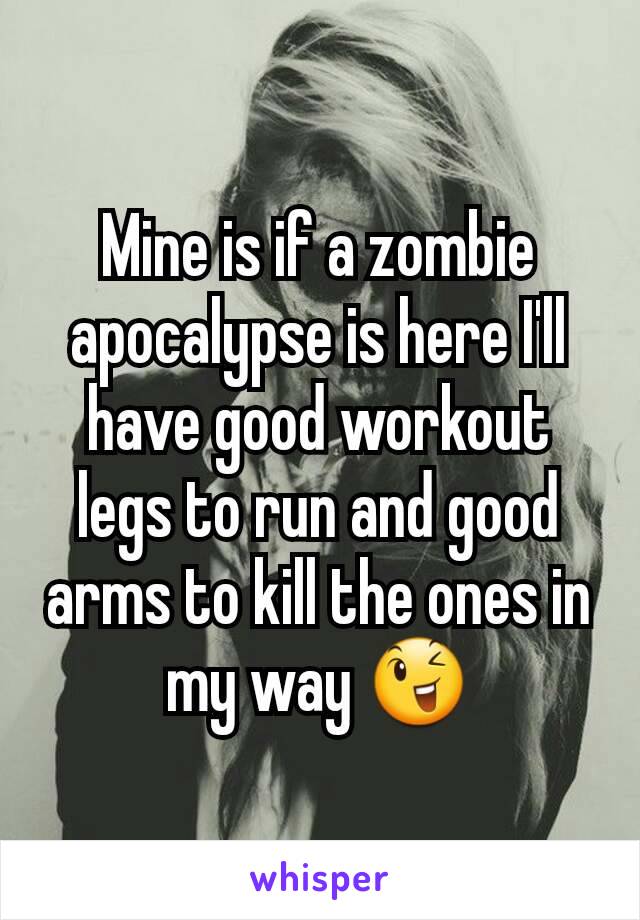 Mine is if a zombie apocalypse is here I'll have good workout legs to run and good arms to kill the ones in my way 😉
