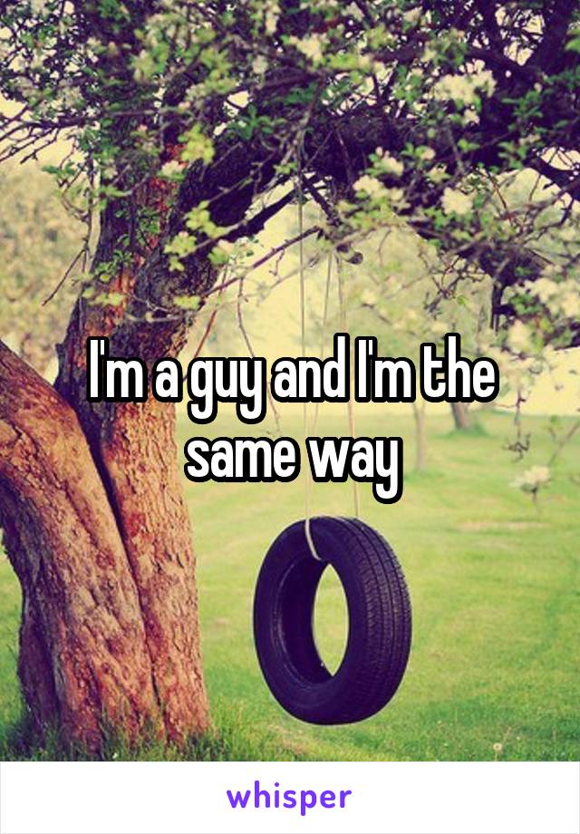 I'm a guy and I'm the same way