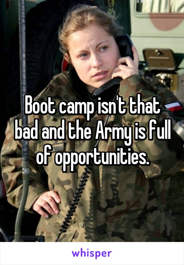 Boot camp isn't that bad and the Army is full of opportunities.