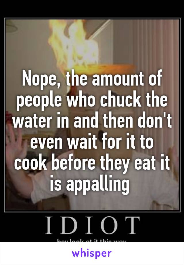 Nope, the amount of people who chuck the water in and then don't even wait for it to cook before they eat it is appalling 