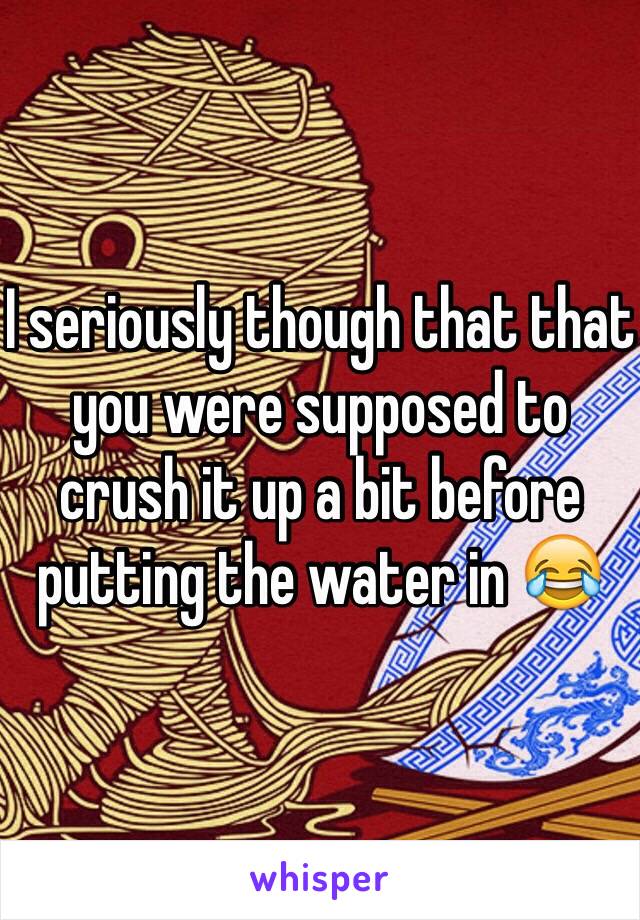 I seriously though that that you were supposed to crush it up a bit before putting the water in 😂