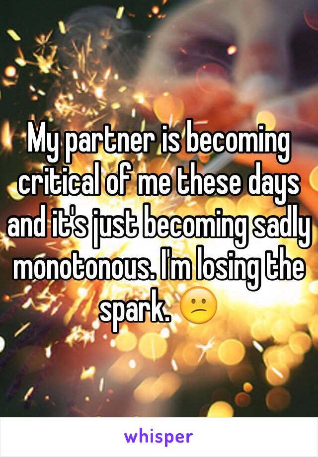 My partner is becoming critical of me these days and it's just becoming sadly monotonous. I'm losing the spark. 😕