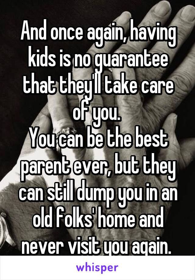 And once again, having kids is no guarantee that they'll take care of you. 
You can be the best parent ever, but they can still dump you in an old folks' home and never visit you again. 