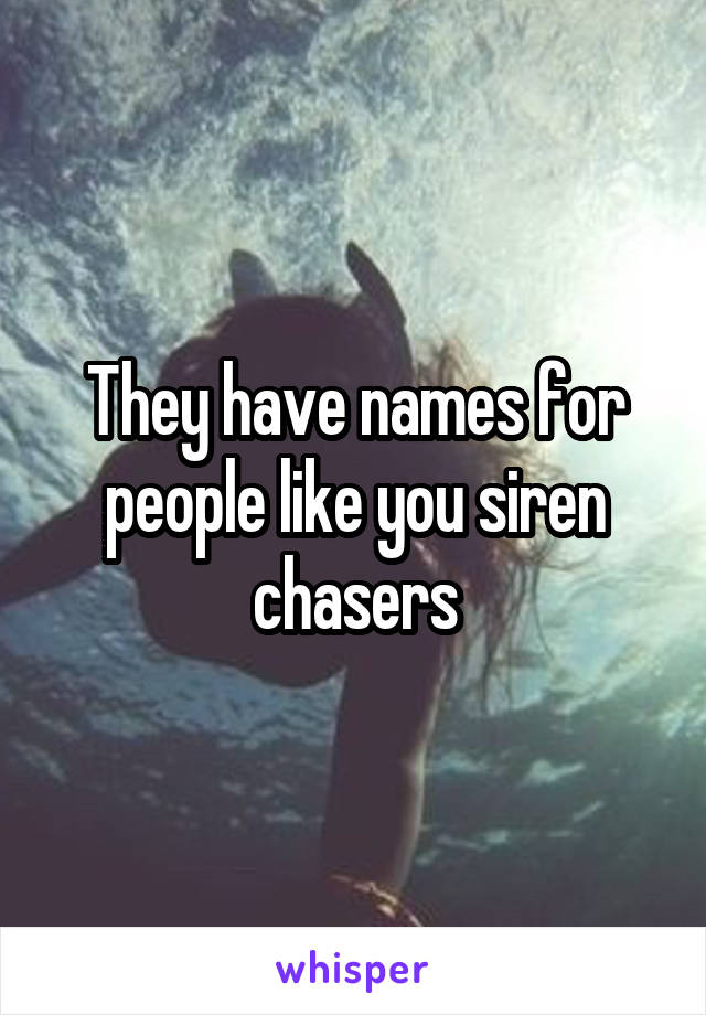They have names for people like you siren chasers