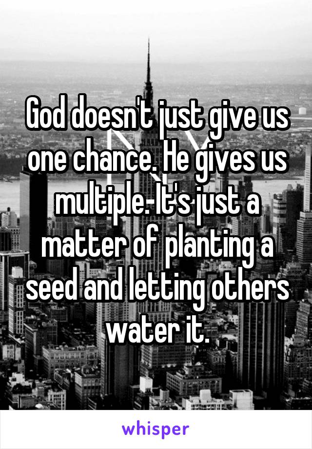 God doesn't just give us one chance. He gives us multiple. It's just a matter of planting a seed and letting others water it.