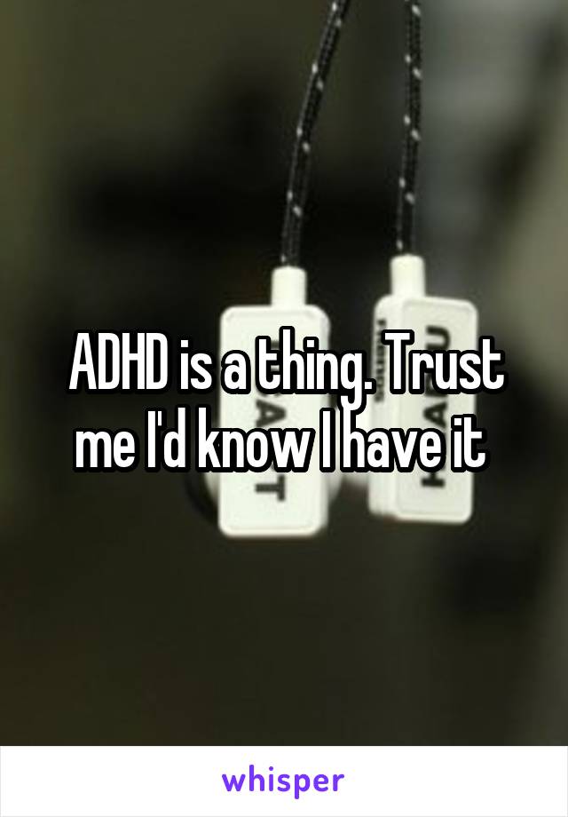 ADHD is a thing. Trust me I'd know I have it 