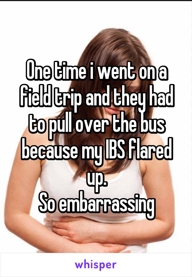 One time i went on a field trip and they had to pull over the bus because my IBS flared up.
 So embarrassing 