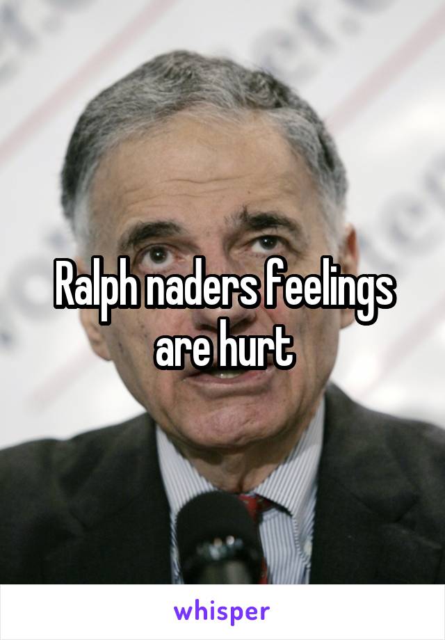 Ralph naders feelings are hurt