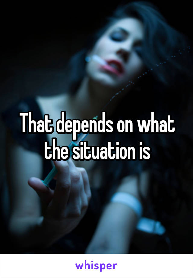 That depends on what the situation is