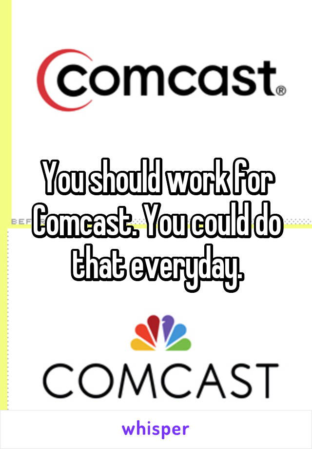 You should work for Comcast. You could do that everyday.