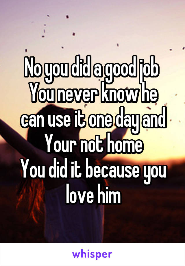 No you did a good job 
You never know he can use it one day and Your not home
You did it because you love him