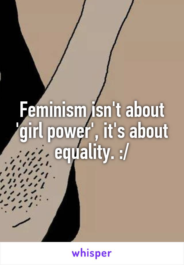 Feminism isn't about 'girl power', it's about equality. :/