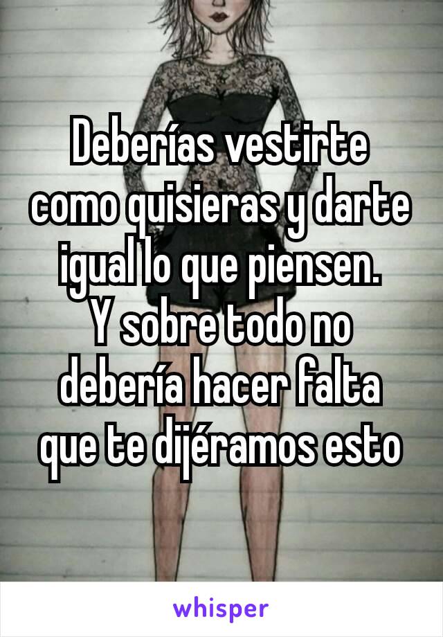 Deberías vestirte como quisieras y darte igual lo que piensen.
Y sobre todo no debería hacer falta que te dijéramos esto
