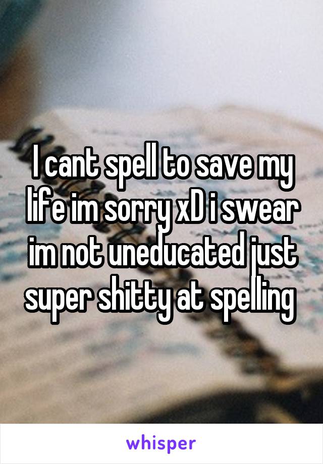 I cant spell to save my life im sorry xD i swear im not uneducated just super shitty at spelling 