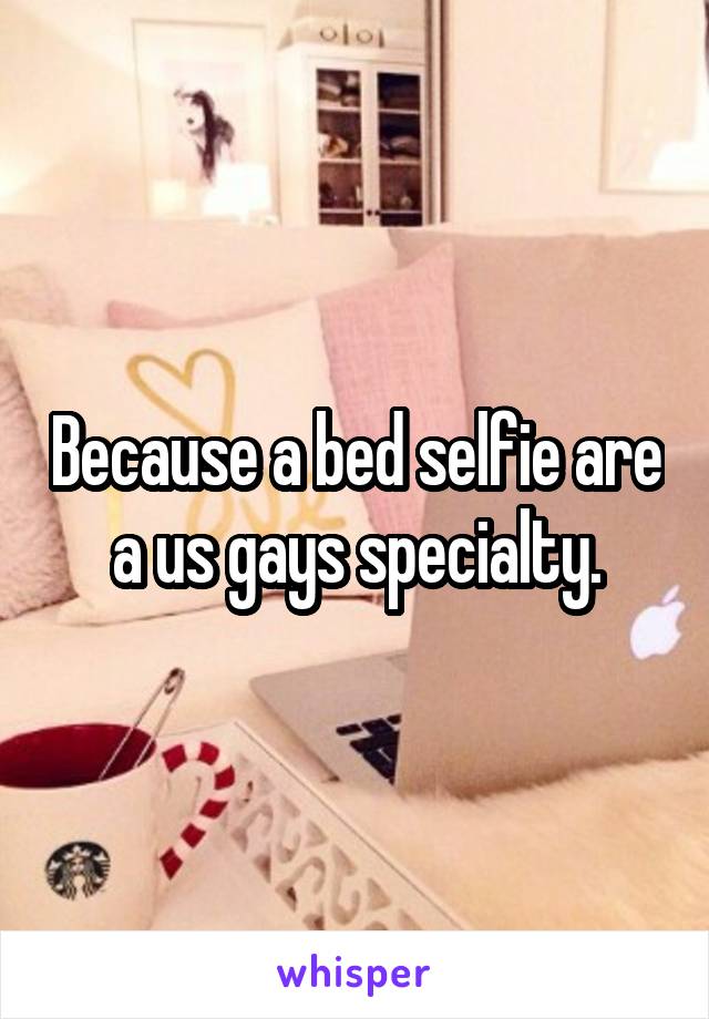 Because a bed selfie are a us gays specialty.