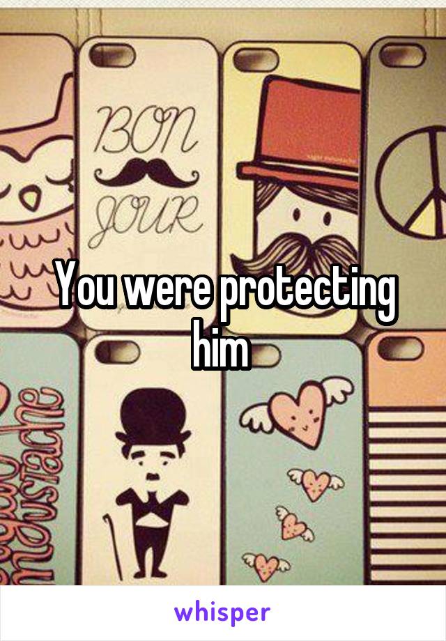 You were protecting him 