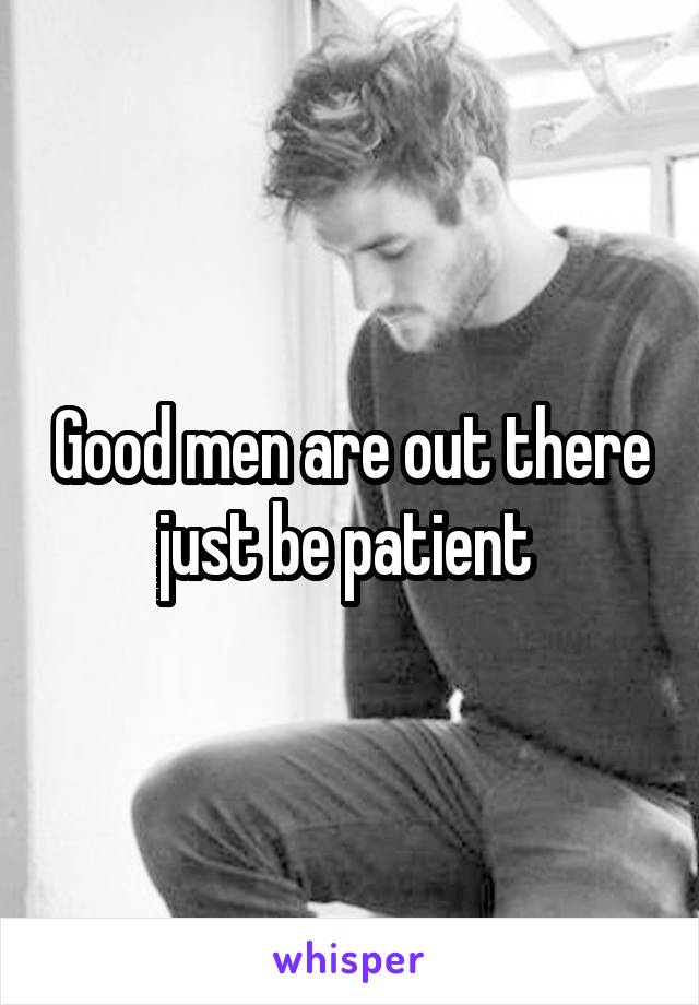 Good men are out there just be patient 