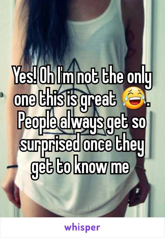 Yes! Oh I'm not the only one this is great 😂.  People always get so surprised once they get to know me 