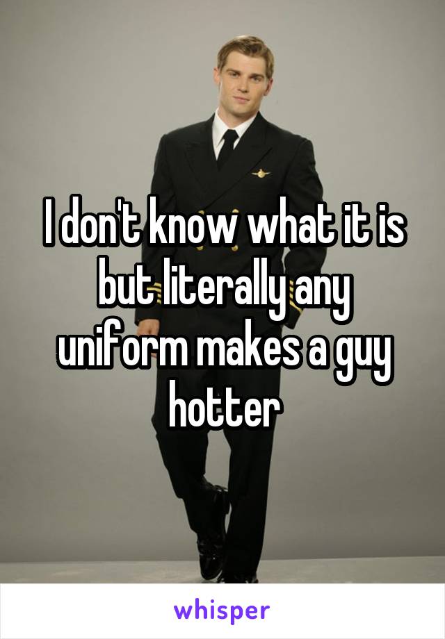 I don't know what it is but literally any uniform makes a guy hotter