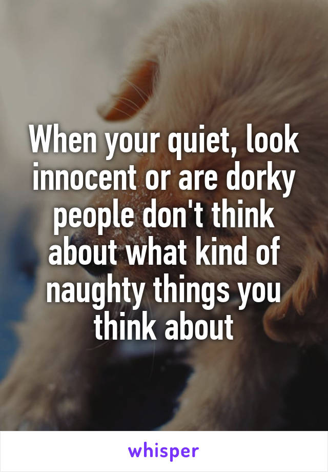 When your quiet, look innocent or are dorky people don't think about what kind of naughty things you think about