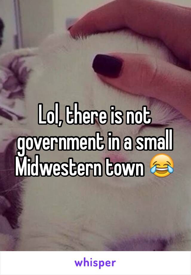 Lol, there is not government in a small Midwestern town 😂