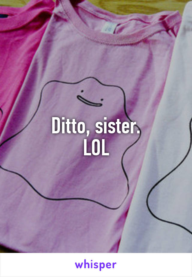 Ditto, sister.
LOL