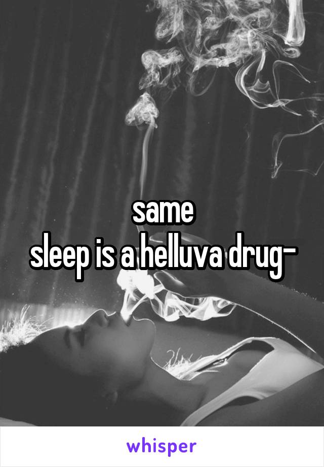 same
sleep is a helluva drug-