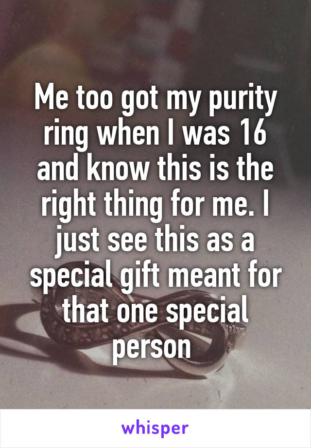 Me too got my purity ring when I was 16 and know this is the right thing for me. I just see this as a special gift meant for that one special person 