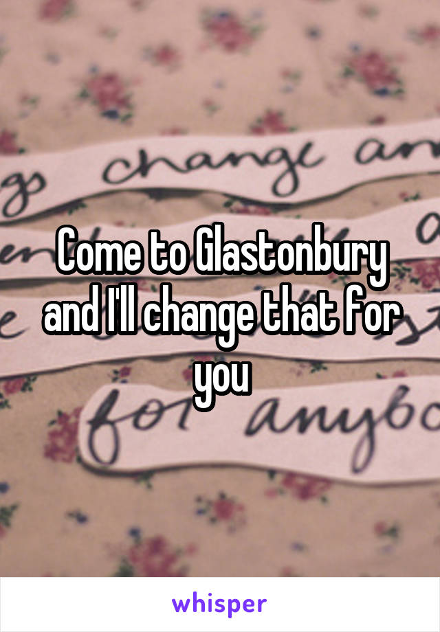 Come to Glastonbury and I'll change that for you