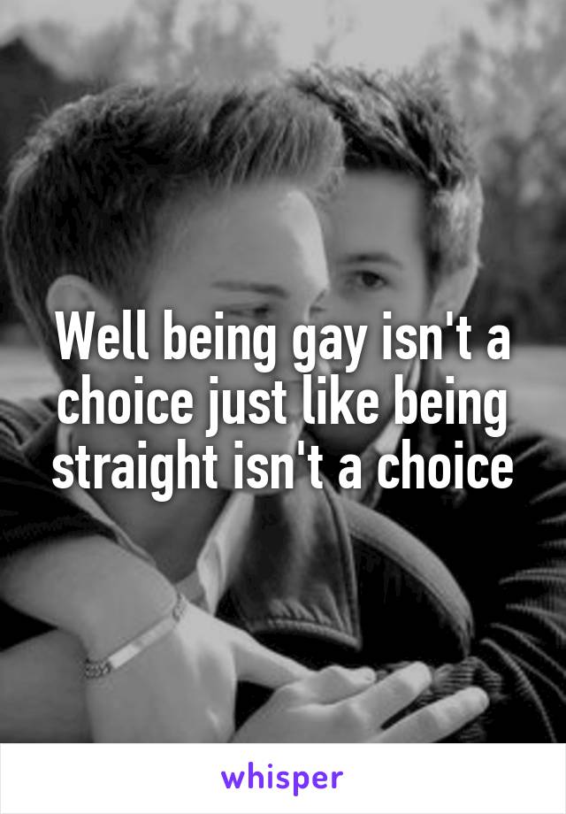 Well being gay isn't a choice just like being straight isn't a choice