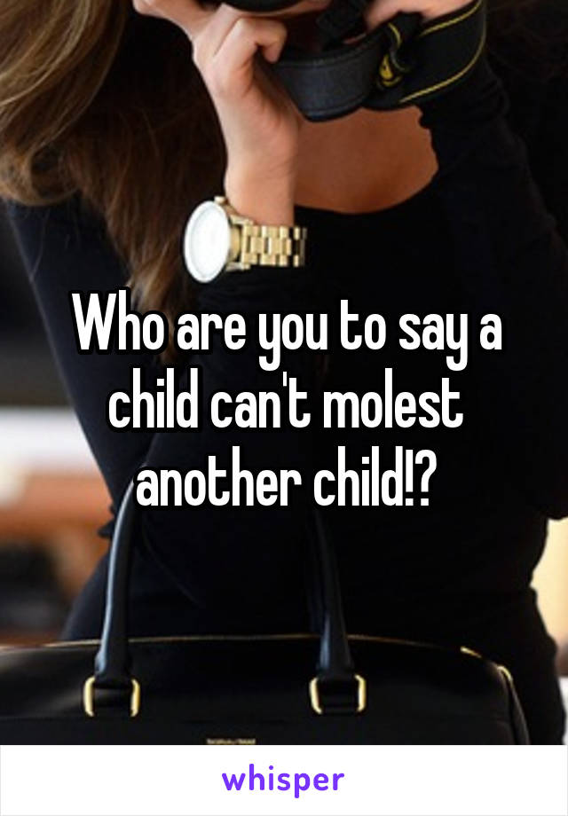 Who are you to say a child can't molest another child!?
