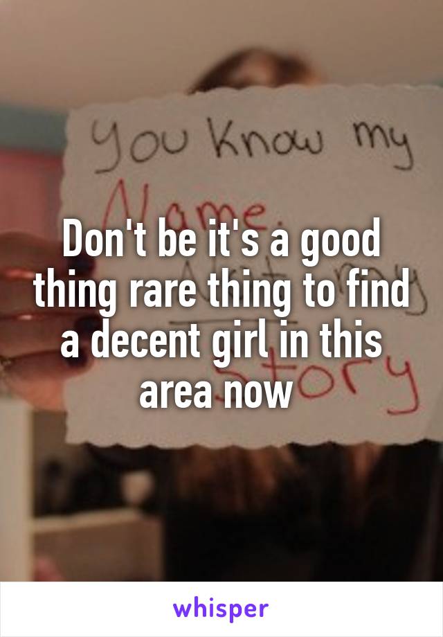 Don't be it's a good thing rare thing to find a decent girl in this area now 