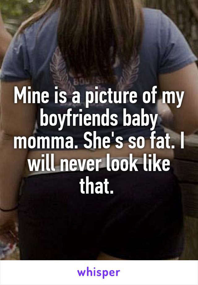 Mine is a picture of my boyfriends baby momma. She's so fat. I will never look like that. 