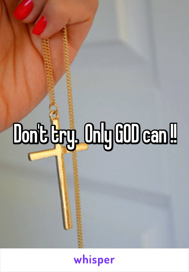 Don't try.  Only GOD can !!