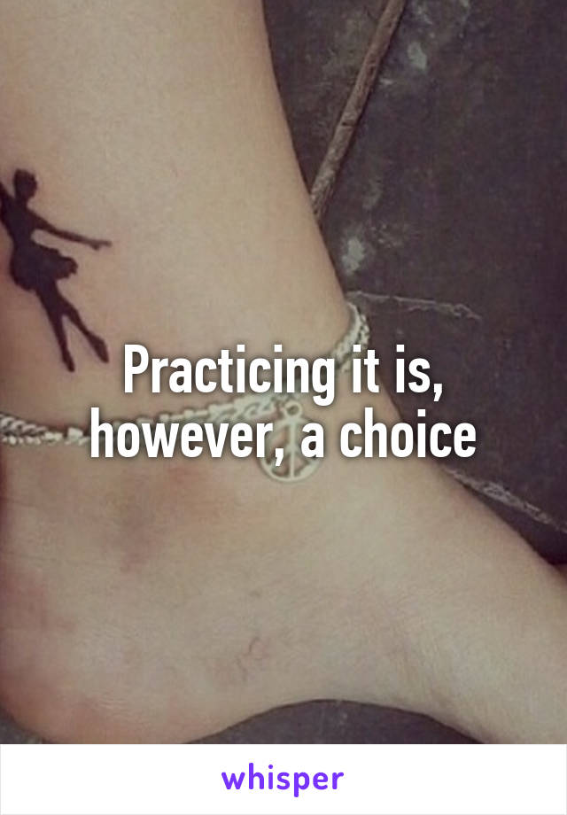 Practicing it is, however, a choice