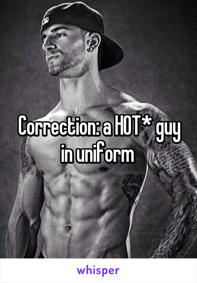 Correction: a HOT* guy in uniform 