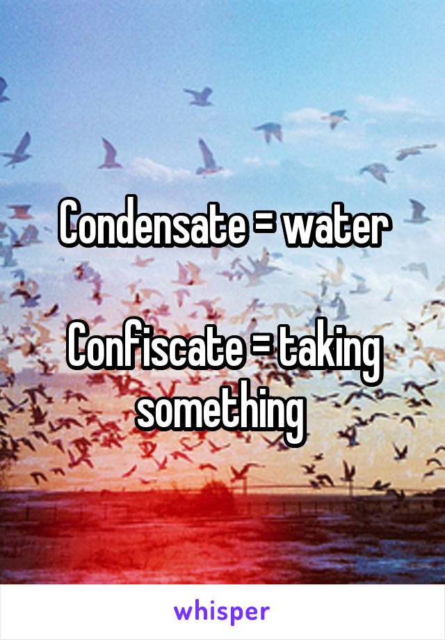 Condensate = water

Confiscate = taking something 