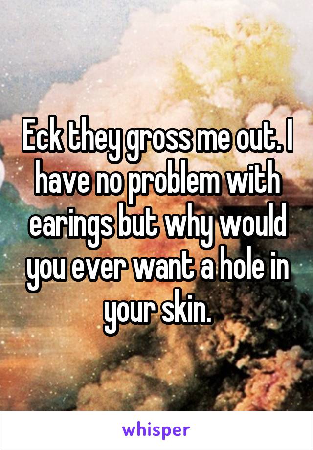 Eck they gross me out. I have no problem with earings but why would you ever want a hole in your skin.