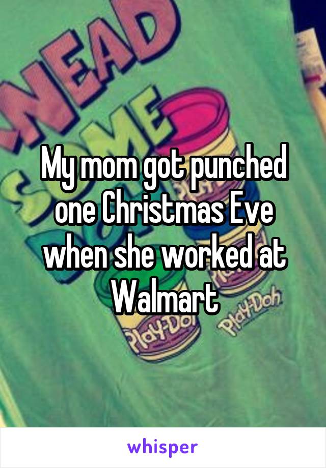 My mom got punched one Christmas Eve when she worked at Walmart