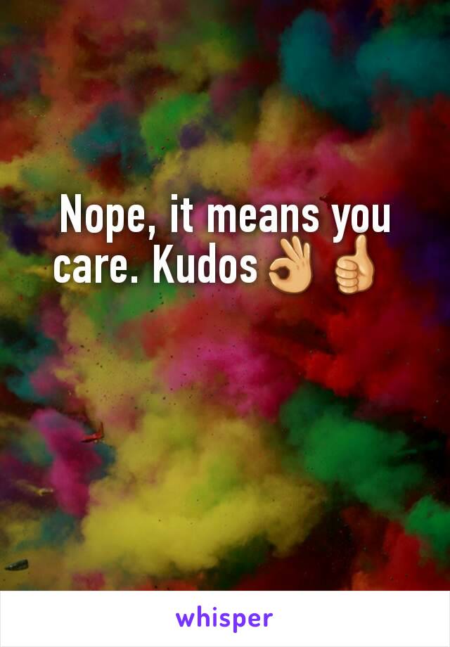 Nope, it means you care. Kudos👌👍 