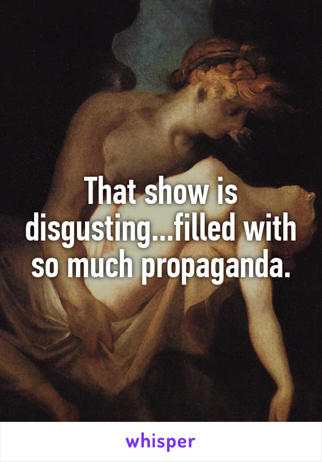 That show is disgusting...filled with so much propaganda.