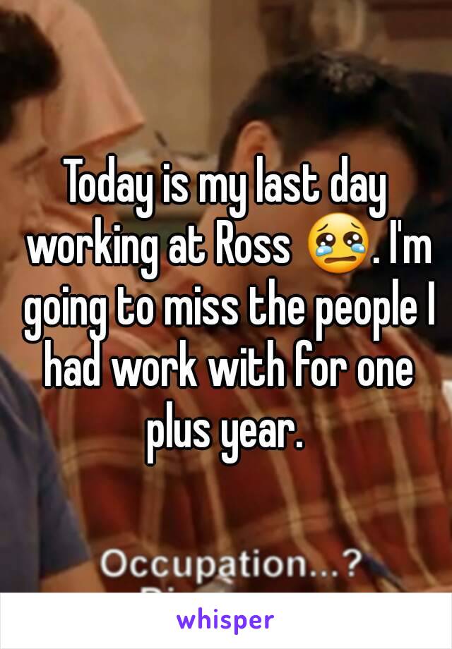 Today is my last day working at Ross 😢. I'm going to miss the people I had work with for one plus year. 