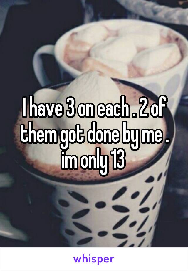 I have 3 on each . 2 of them got done by me . im only 13 