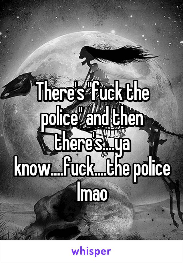 
There's "fuck the police" and then there's....ya know....fuck....the police lmao