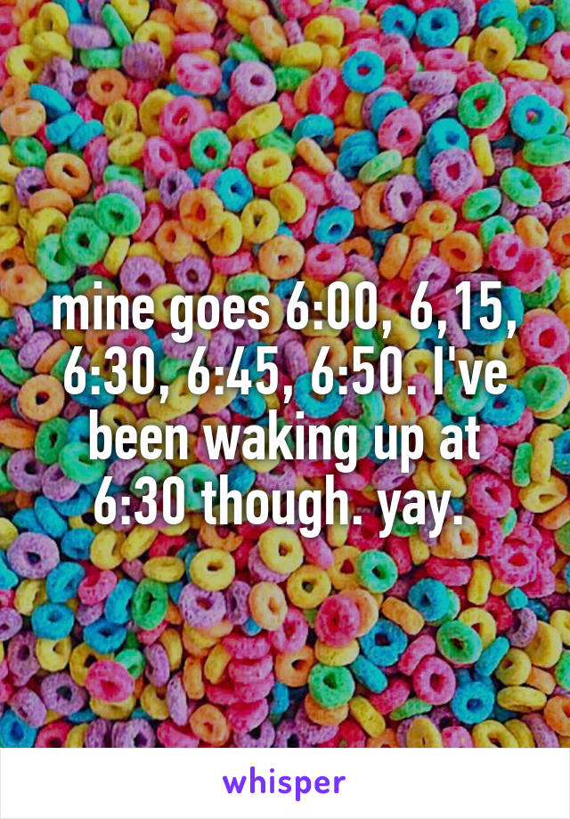 mine goes 6:00, 6,15, 6:30, 6:45, 6:50. I've been waking up at 6:30 though. yay. 