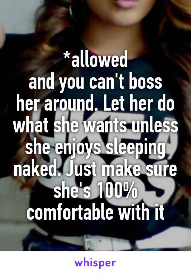 *allowed
and you can't boss her around. Let her do what she wants unless she enjoys sleeping naked. Just make sure she's 100% comfortable with it