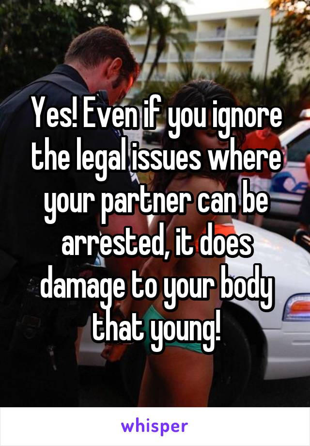 Yes! Even if you ignore the legal issues where your partner can be arrested, it does damage to your body that young!