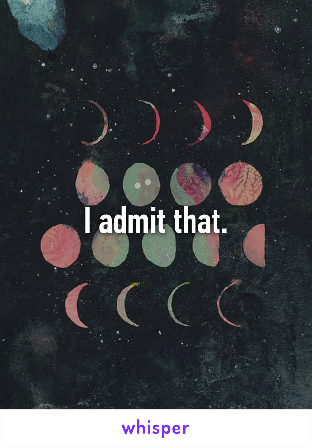 I admit that.