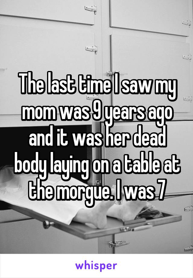 The last time I saw my mom was 9 years ago and it was her dead body laying on a table at the morgue. I was 7
