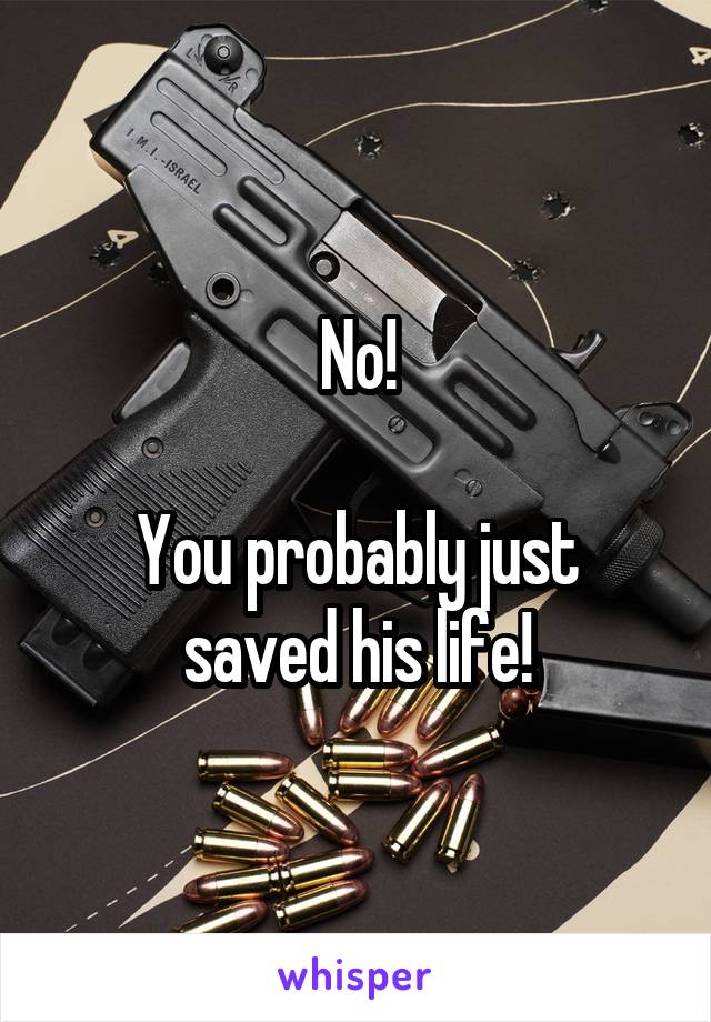 No!

You probably just saved his life!
